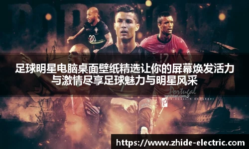 足球明星电脑桌面壁纸精选让你的屏幕焕发活力与激情尽享足球魅力与明星风采