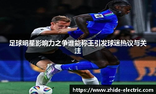 足球明星影响力之争谁能称王引发球迷热议与关注